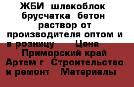 ЖБИ, шлакоблок, брусчатка, бетон, раствор от производителя оптом и в розницу!   › Цена ­ 400 - Приморский край, Артем г. Строительство и ремонт » Материалы   